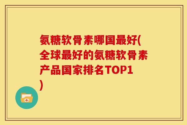 氨糖软骨素哪国好(全球好的氨糖软骨素产品国家排名TOP1) 氨糖软骨素哪国好(全球好的氨糖软骨素产品国家排名TOP1)