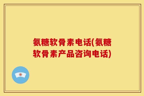 氨糖软骨素电话(氨糖软骨素产品咨询电话)