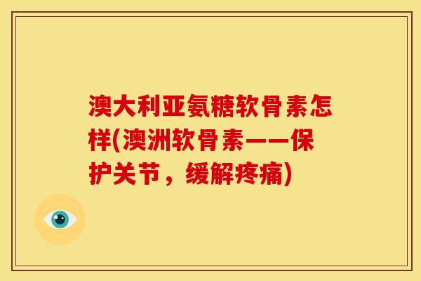 澳大利亚氨糖软骨素怎样(澳洲软骨素——保护关节,缓解) 澳大利亚氨糖软骨素怎样(澳洲软骨素——保护关节,缓解)