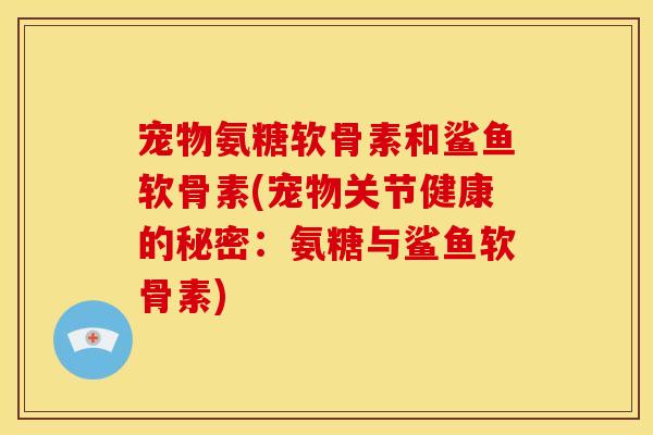 宠物氨糖软骨素和鲨鱼软骨素(宠物关节健康的秘密：氨糖与鲨鱼软骨素)