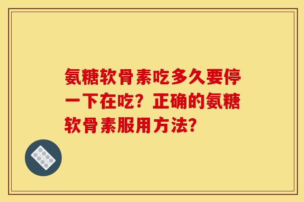 氨糖软骨素吃多久要停一下在吃?正确的氨糖软骨素服用方法? 氨糖软骨素吃多久要停一下在吃?正确的氨糖软骨素服用方法?