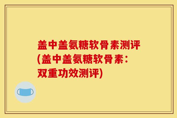 盖中盖氨糖软骨素测评(盖中盖氨糖软骨素：双重功效测评)