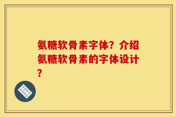 氨糖软骨素字体?介绍氨糖软骨素的字体设计? 氨糖软骨素字体?介绍氨糖软骨素的字体设计?