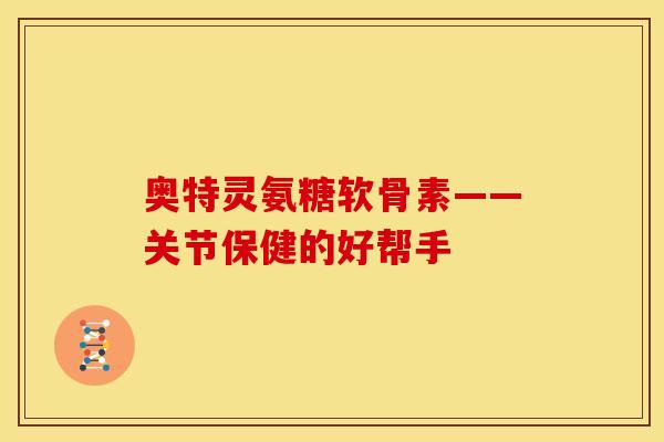 奥特灵氨糖软骨素——关节保健的好帮手