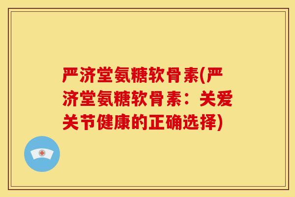 严济堂氨糖软骨素(严济堂氨糖软骨素:关爱关节健康的正确选择) 严济堂氨糖软骨素(严济堂氨糖软骨素:关爱关节健康的正确选择)
