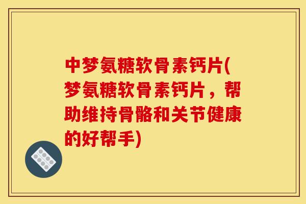 中梦氨糖软骨素钙片(梦氨糖软骨素钙片，帮助维持骨骼和关节健康的好帮手)