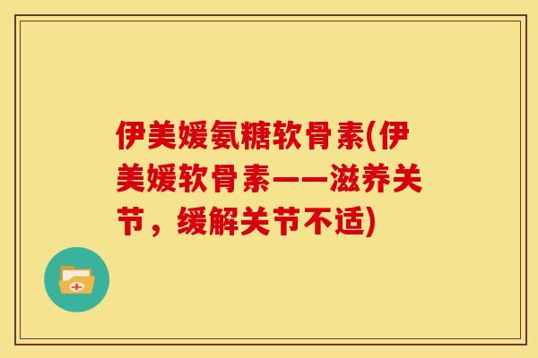 伊美媛氨糖软骨素(伊美媛软骨素——滋养关节，缓解关节不适)