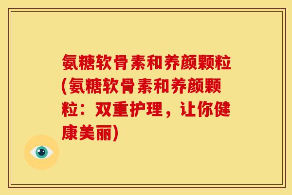 氨糖软骨素和养颜颗粒(氨糖软骨素和养颜颗粒：双重护理，让你健康美丽)