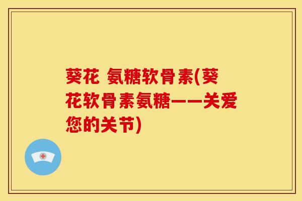 葵花 氨糖软骨素(葵花软骨素氨糖——关爱您的关节)