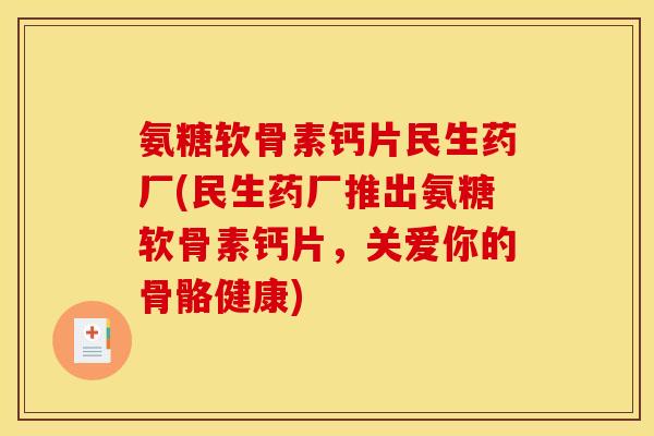 氨糖软骨素钙片民生药厂(民生药厂推出氨糖软骨素钙片,关爱你的骨骼健康) 氨糖软骨素钙片民生药厂(民生药厂推出氨糖软骨素钙片,关爱你的骨骼健康)