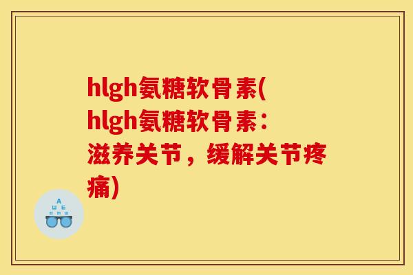 hlgh氨糖软骨素(hlgh氨糖软骨素：滋养关节，缓解关节疼痛)