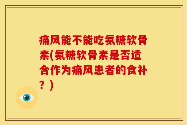 能不能吃氨糖软骨素(氨糖软骨素是否适合作为患者的食补？)