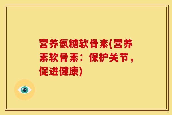 营养氨糖软骨素(营养素软骨素：保护关节，促进健康)
