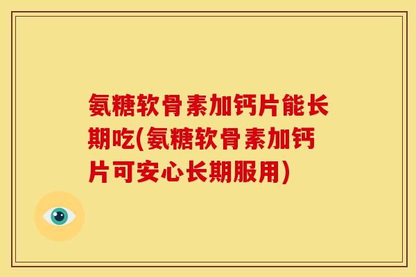 氨糖软骨素加钙片能长期吃(氨糖软骨素加钙片可安心长期服用)