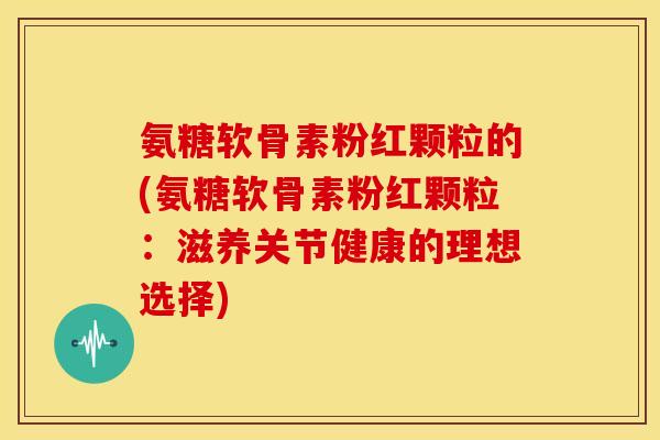 氨糖软骨素粉红颗粒的(氨糖软骨素粉红颗粒：滋养关节健康的理想选择)