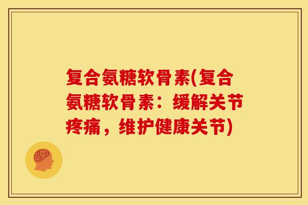复合氨糖软骨素(复合氨糖软骨素：缓解关节疼痛，维护健康关节)
