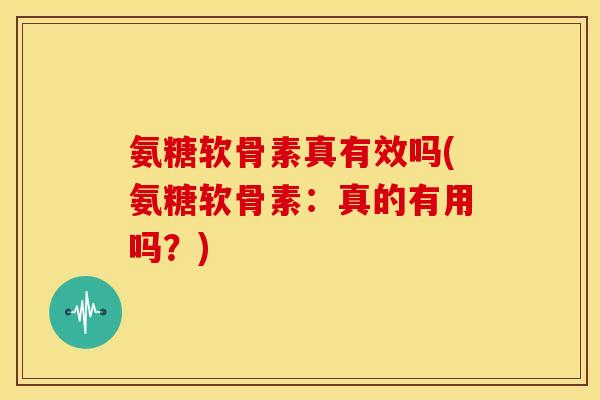 氨糖软骨素真有效吗(氨糖软骨素：真的有用吗？)