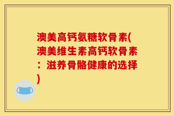 澳美高钙氨糖软骨素(澳美维生素高钙软骨素：滋养骨骼健康的选择)