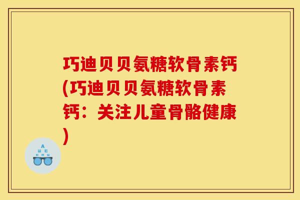 巧迪贝贝氨糖软骨素钙(巧迪贝贝氨糖软骨素钙:关注儿童骨骼健康) 巧迪贝贝氨糖软骨素钙(巧迪贝贝氨糖软骨素钙:关注儿童骨骼健康)