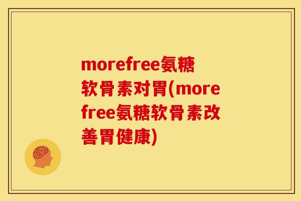 morefree氨糖软骨素对胃(morefree氨糖软骨素改善胃健康)
