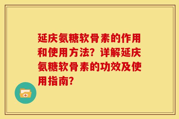 延庆氨糖软骨素的作用和使用方法?详解延庆氨糖软骨素的功效及使用指南? 延庆氨糖软骨素的作用和使用方法?详解延庆氨糖软骨素的功效及使用指南?