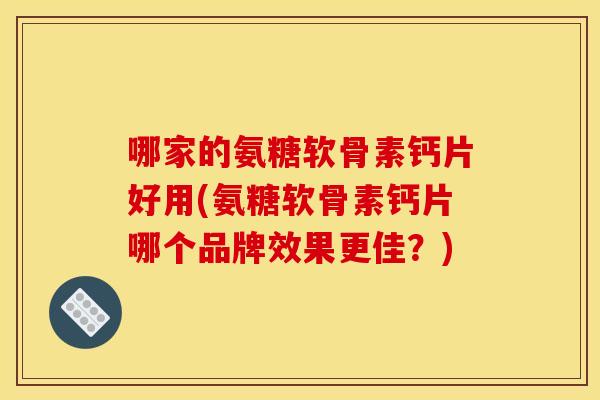 哪家的氨糖软骨素钙片好用(氨糖软骨素钙片哪个品牌效果更佳？)