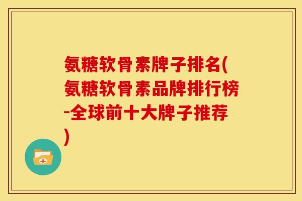 氨糖软骨素牌子排名(氨糖软骨素品牌排行榜-全球前十大牌子推荐) 氨糖软骨素牌子排名(氨糖软骨素品牌排行榜-全球前十大牌子推荐)