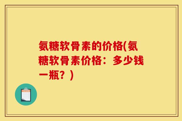 氨糖软骨素的价格(氨糖软骨素价格：多少钱一瓶？)