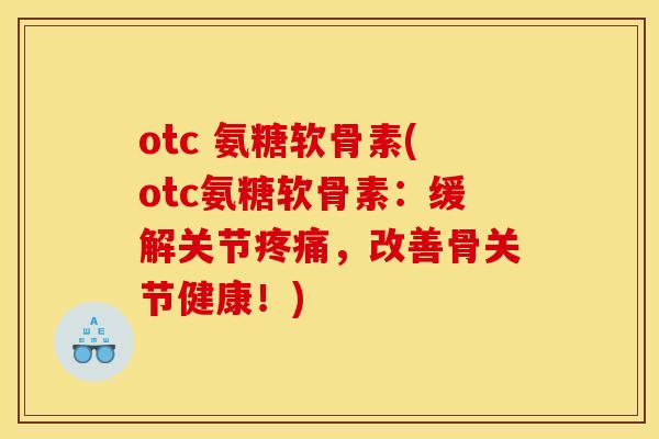 otc 氨糖软骨素(otc氨糖软骨素：缓解关节疼痛，改善骨关节健康！)