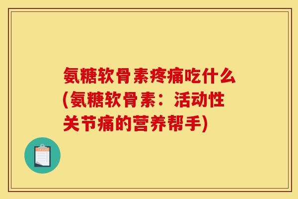 氨糖软骨素吃什么(氨糖软骨素：活动性关节痛的营养帮手)