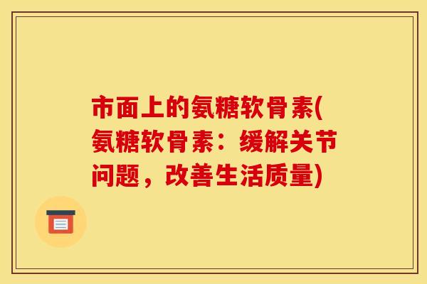 市面上的氨糖软骨素(氨糖软骨素：缓解关节问题，改善生活质量)
