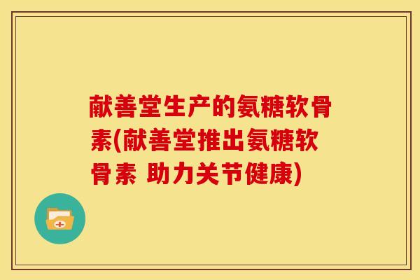 献善堂生产的氨糖软骨素(献善堂推出氨糖软骨素 助力关节健康)
