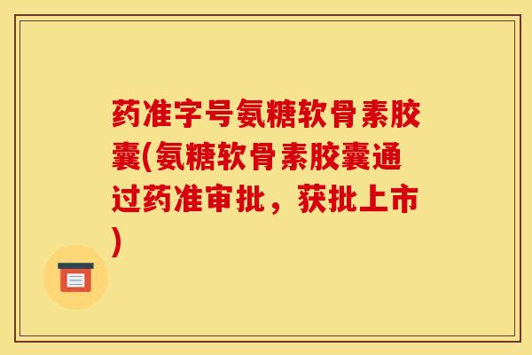药准字号氨糖软骨素胶囊(氨糖软骨素胶囊通过药准审批,获批上市) 药准字号氨糖软骨素胶囊(氨糖软骨素胶囊通过药准审批,获批上市)