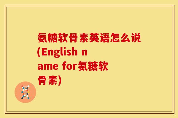 氨糖软骨素英语怎么说(English name for氨糖软骨素)