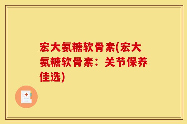 宏大氨糖软骨素(宏大氨糖软骨素:关节保养佳选) 宏大氨糖软骨素(宏大氨糖软骨素:关节保养佳选)
