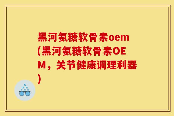 黑河氨糖软骨素oem(黑河氨糖软骨素OEM，关节健康调理利器)