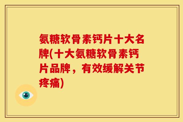 氨糖软骨素钙片十大名牌(十大氨糖软骨素钙片品牌，有效缓解关节疼痛)