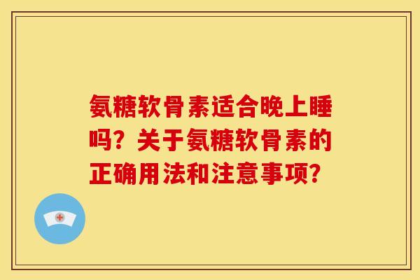 氨糖软骨素适合晚上睡吗？关于氨糖软骨素的正确用法和注意事项？