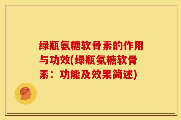 绿瓶氨糖软骨素的作用与功效(绿瓶氨糖软骨素：功能及效果简述)