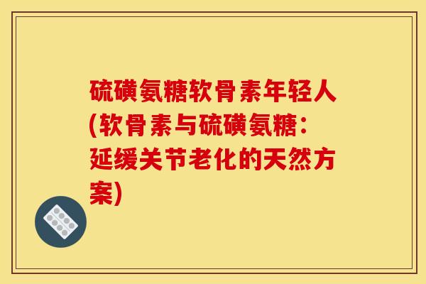 硫磺氨糖软骨素年轻人(软骨素与硫磺氨糖：延缓关节老化的天然方案)