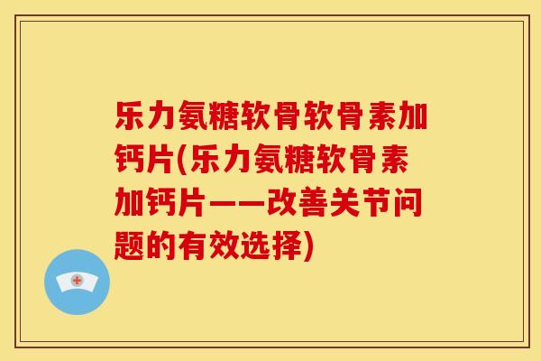 乐力氨糖软骨软骨素加钙片(乐力氨糖软骨素加钙片——改善关节问题的有效选择)