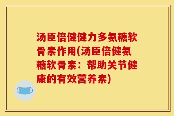 汤臣倍健健力多氨糖软骨素作用(汤臣倍健氨糖软骨素：帮助关节健康的有效营养素)