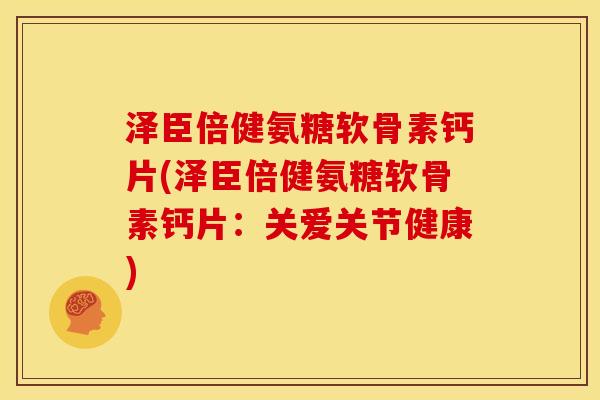 泽臣倍健氨糖软骨素钙片(泽臣倍健氨糖软骨素钙片：关爱关节健康)