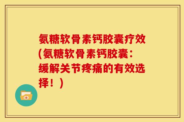 氨糖软骨素钙胶囊疗效(氨糖软骨素钙胶囊:缓解关节的有效选择!) 氨糖软骨素钙胶囊疗效(氨糖软骨素钙胶囊:缓解关节的有效选择!)