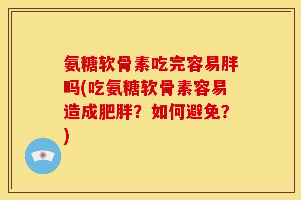 氨糖软骨素吃完容易胖吗(吃氨糖软骨素容易造成肥胖？如何避免？)