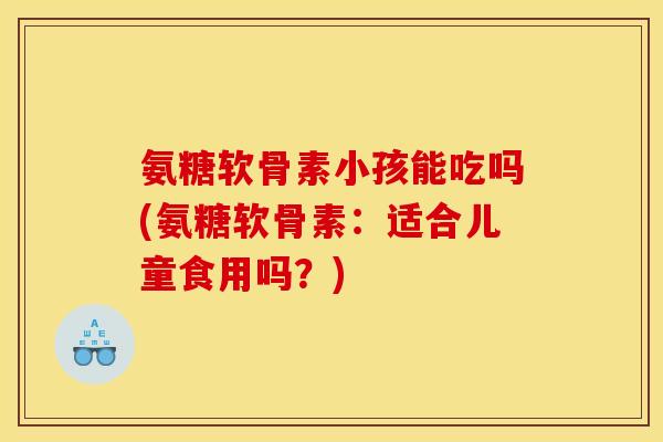 氨糖软骨素小孩能吃吗(氨糖软骨素：适合儿童食用吗？)