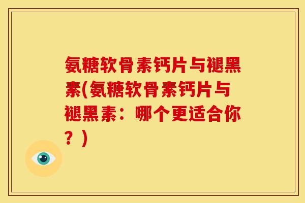 氨糖软骨素钙片与褪黑素(氨糖软骨素钙片与褪黑素：哪个更适合你？)