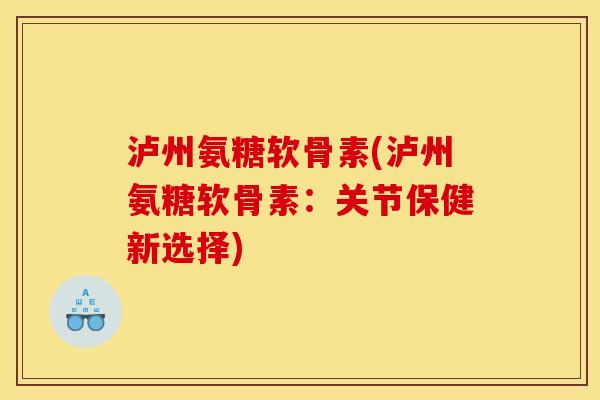 泸州氨糖软骨素(泸州氨糖软骨素：关节保健新选择)