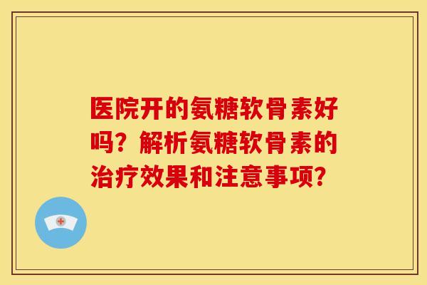 医院开的氨糖软骨素好吗？解析氨糖软骨素的治疗效果和注意事项？