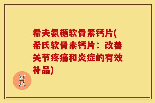 希夫氨糖软骨素钙片(希氏软骨素钙片：改善关节疼痛和炎症的有效补品)